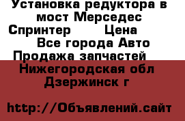 Установка редуктора в мост Мерседес Спринтер 906 › Цена ­ 99 000 - Все города Авто » Продажа запчастей   . Нижегородская обл.,Дзержинск г.
